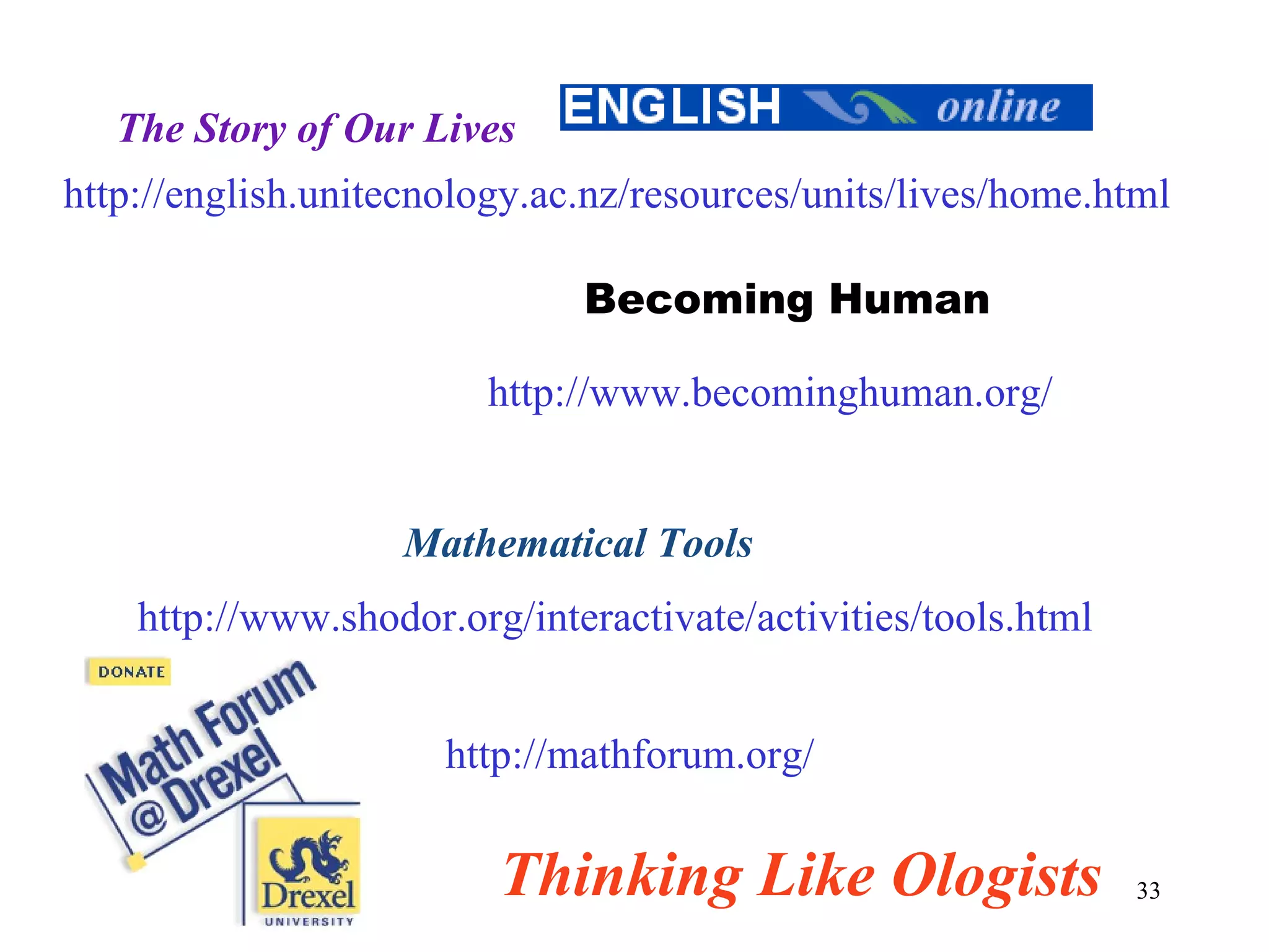 http://english.unitecnology.ac.nz/resources/units/lives/home.html The Story of Our Lives http://www.shodor.org/interactivate/activities/tools.html Mathematical Tools http://mathforum.org/ http://www.becominghuman.org/ Becoming Human Thinking Like Ologists 