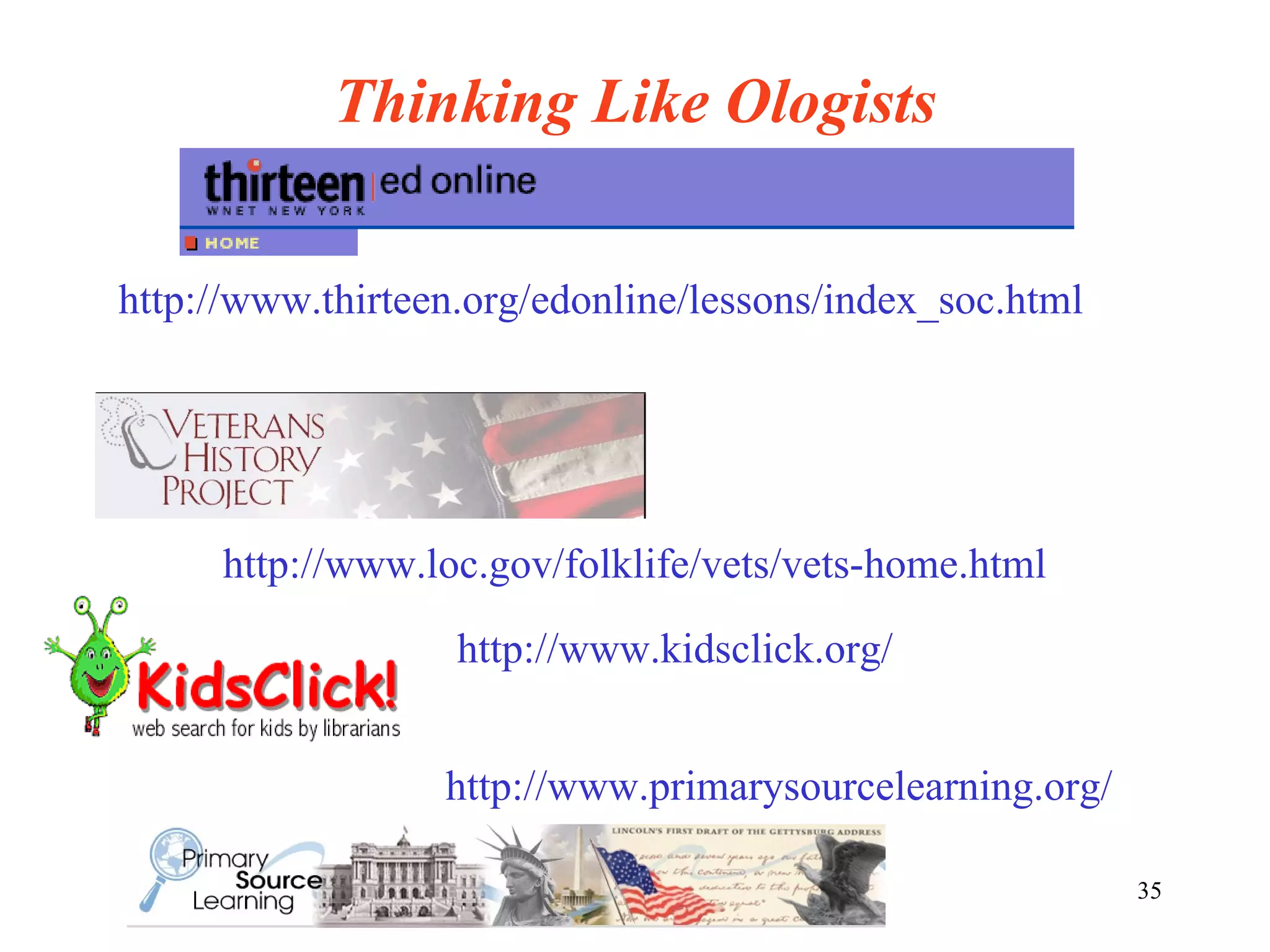 Thinking Like Ologists http://www.thirteen.org/edonline/lessons/index_soc.html http://www.kidsclick.org/ http://www.loc.gov/folklife/vets/vets-home.html http://www.primarysourcelearning.org/ 