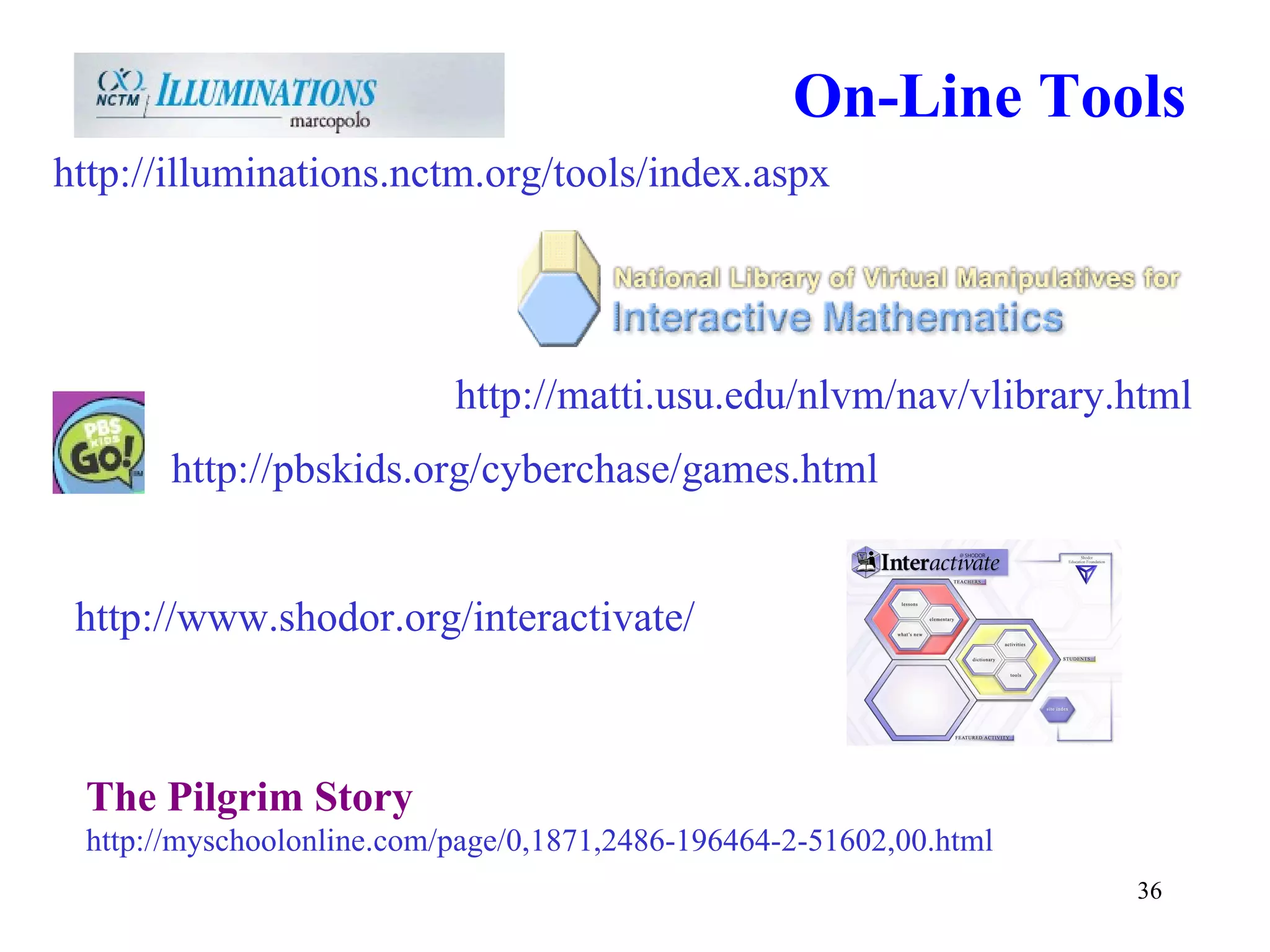 On-Line Tools http://illuminations.nctm.org/tools/index.aspx http://matti.usu.edu/nlvm/nav/vlibrary.html http://www.shodor.org/interactivate/ http://pbskids.org/cyberchase/games.html The Pilgrim Story http://myschoolonline.com/page/0,1871,2486-196464-2-51602,00.html 