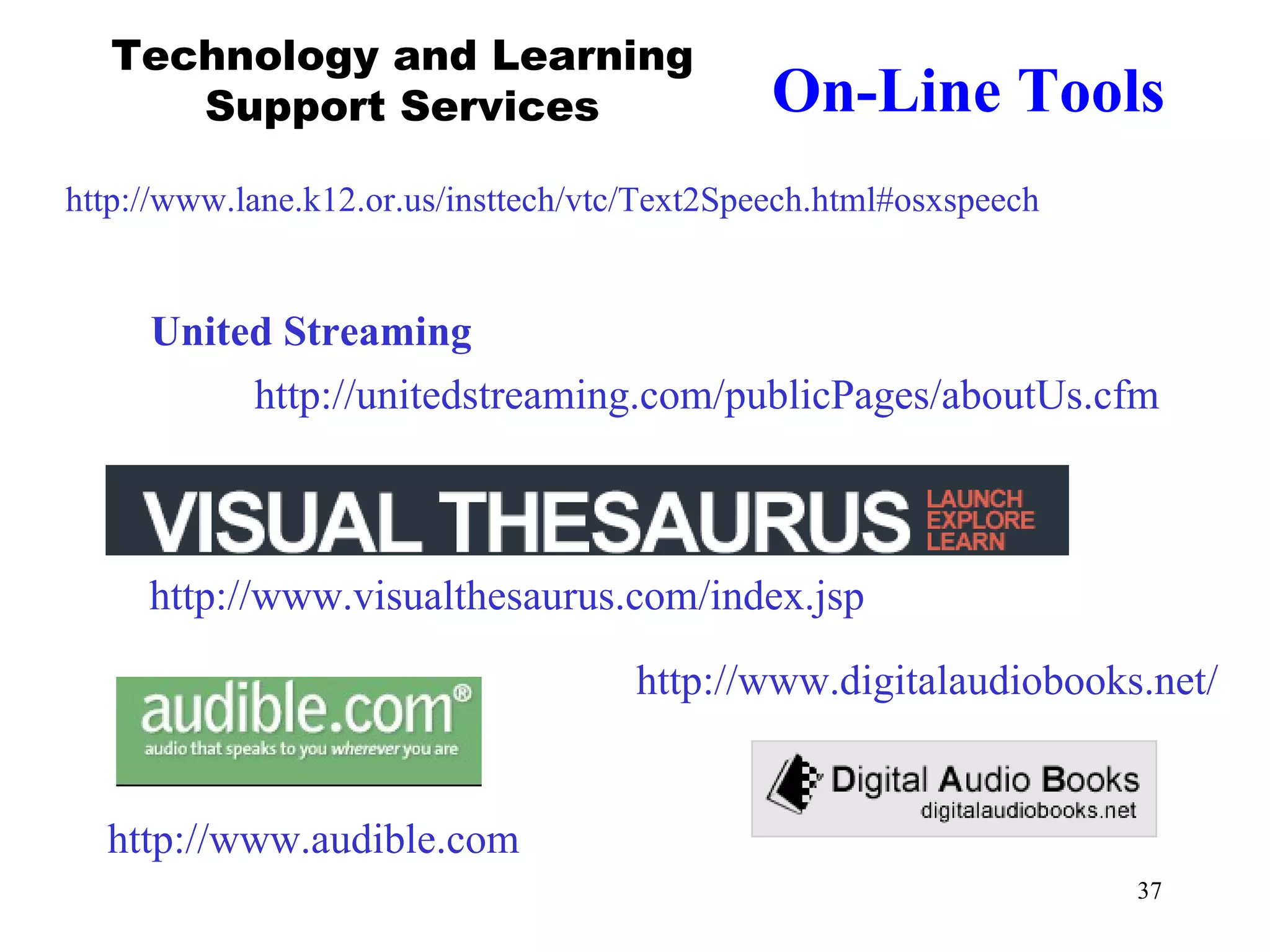 On-Line Tools http://www.visualthesaurus.com/index.jsp http://www.digitalaudiobooks.net/ http://www.lane.k12.or.us/insttech/vtc/Text2Speech.html#osxspeech Technology and Learning Support Services http://www.audible.com http://unitedstreaming.com/publicPages/aboutUs.cfm United Streaming 