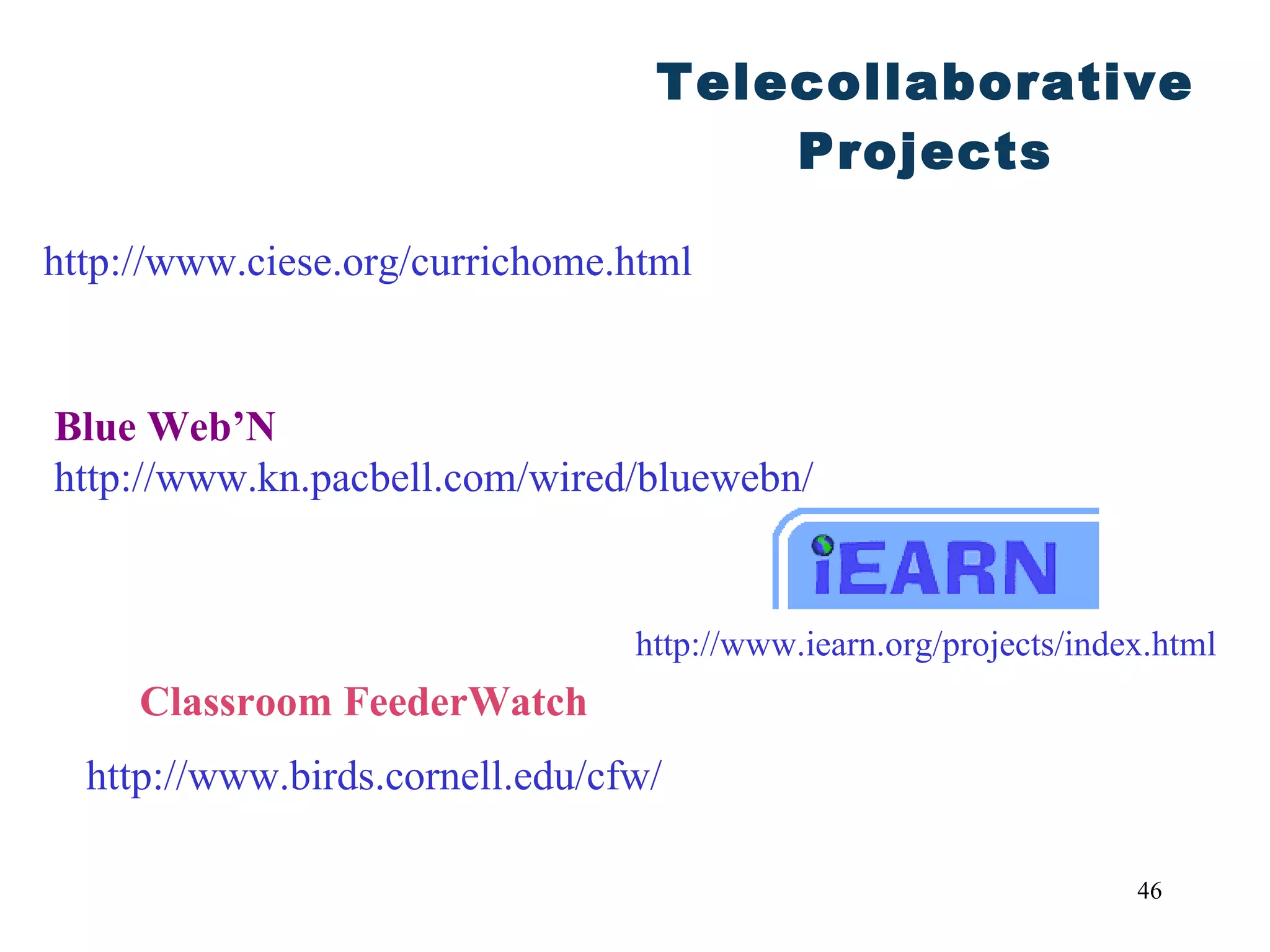 Telecollaborative Projects http://www.iearn.org/projects/index.html http://www.ciese.org/currichome.html http://www.birds.cornell.edu/cfw/ Classroom FeederWatch Blue Web’N http://www.kn.pacbell.com/wired/bluewebn/ 