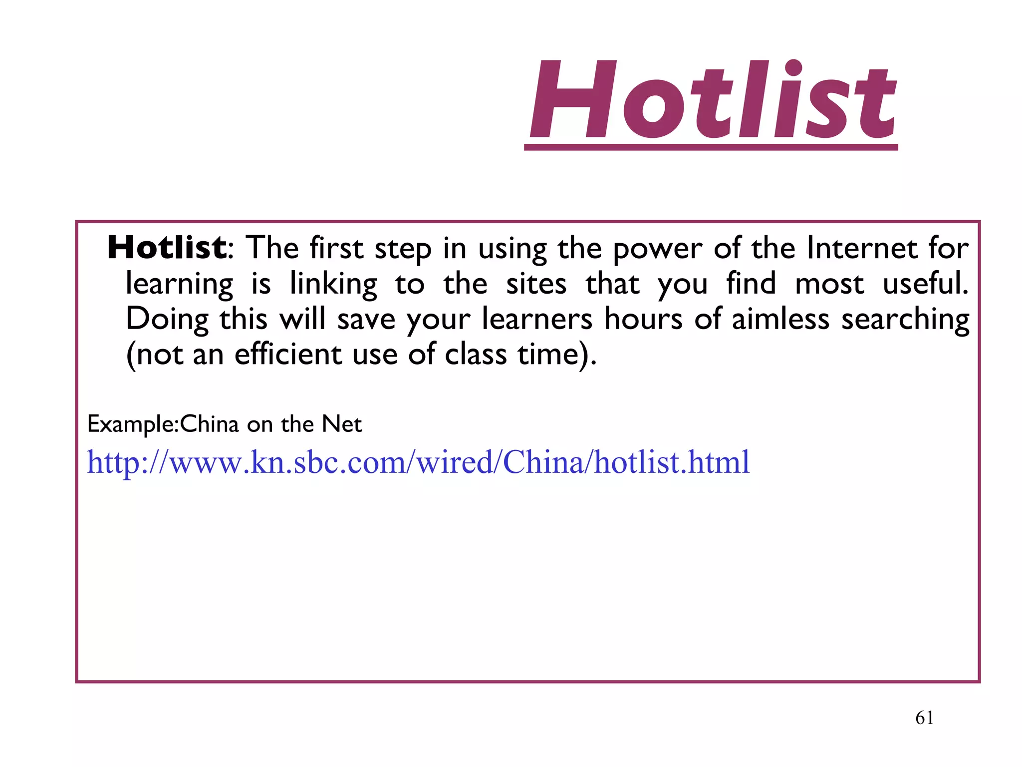 Hotlist Hotlist : The first step in using the power of the Internet for learning is linking to the sites that you find most useful. Doing this will save your learners hours of aimless searching (not an efficient use of class time).  Example:China on the Net http://www.kn.sbc.com/wired/China/hotlist.html 