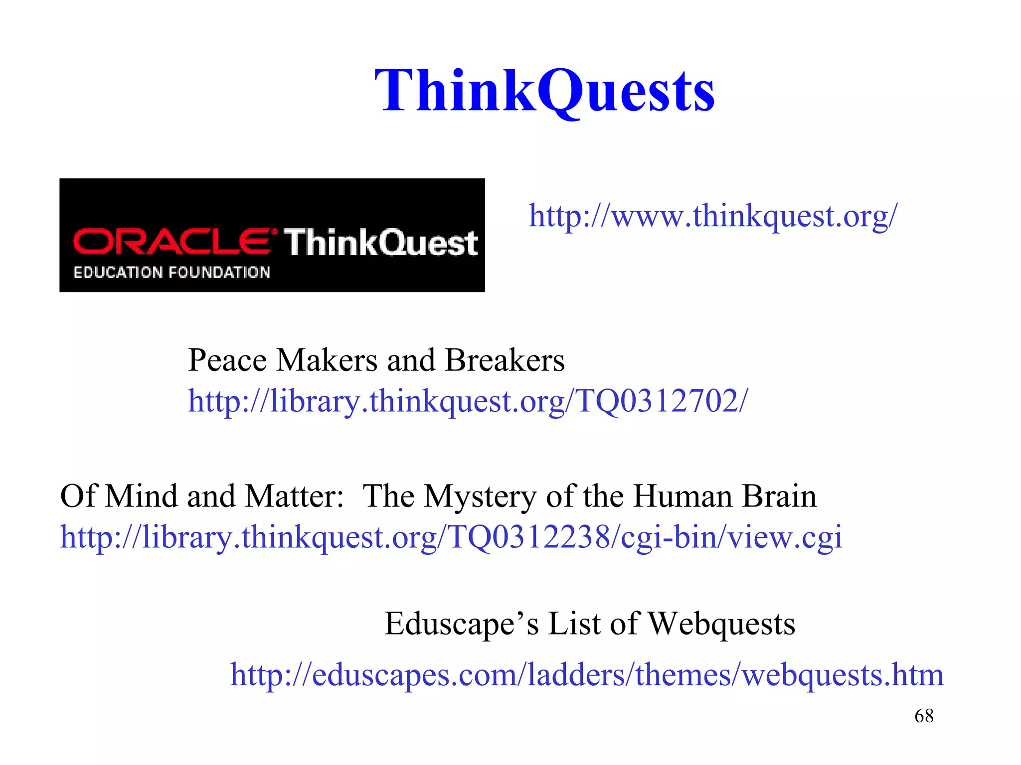 ThinkQuests Of Mind and Matter:  The Mystery of the Human Brain http://library.thinkquest.org/TQ0312238/cgi-bin/view.cgi Peace Makers and Breakers http://library.thinkquest.org/TQ0312702/ http://www.thinkquest.org/ http://eduscapes.com/ladders/themes/webquests.htm Eduscape’s List of Webquests 