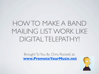 HOW TO MAKE A BAND
MAILING LIST WORK LIKE
 DIGITAL TELEPATHY!

   Brought To You By Chris Rockett at:
   www.PromoteYourMusic.net
 
