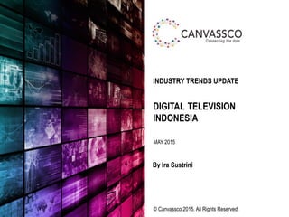 © Canvassco 2015. All Rights Reserved.
DIGITAL TELEVISION
INDONESIA
By Ira Sustrini
INDUSTRY TRENDS UPDATE
MAY 2015
 