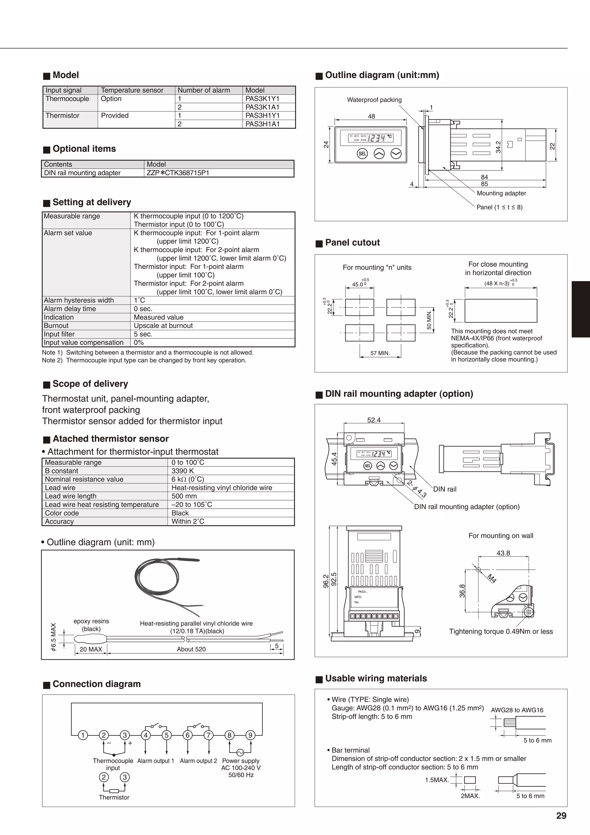 Optional items
Scope of delivery
Thermostat unit, panel-mounting adapter,
front waterproof packing
Thermistor sensor added for thermistor input
Setting at delivery
Atached thermistor sensor
Ω
DIN rail mounting adapter (option)
DIN rail
DIN rail mounting adapter (option)
For mounting on wall
Tightening torque 0.49Nm or less
PAS3...
MFD.
No.
52.4
PV SET1 SET2
ALM1 ALM2
45.4
96.2
92.5
9
43.8
36.8
M
4
Panel cutout
Outline diagram (unit:mm)
PV SET1 SET2
ALM1 ALM2
24
Waterproof packing
Mounting adapter
Panel (1 ≤ t ≤ 8)
48
85
84
34.2
1
4
22
Connection diagram
Usable wiring materials
Model
29
 