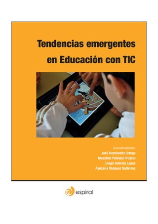 Tendencias emergentes
  en Educación con TIC




                      Coordinadores:
               José Hernández Ortega
             Massimo Pennesi Fruscio
                 Diego Sobrino López
            Azucena Vázquez Gutiérrez
 