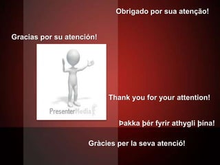 Obrigado por sua atenção!


Gracias por su atención!




                           Thank you for your attention!


                             Þakka þér fyrir athygli þína!

                     Gràcies per la seva atenció!
 
