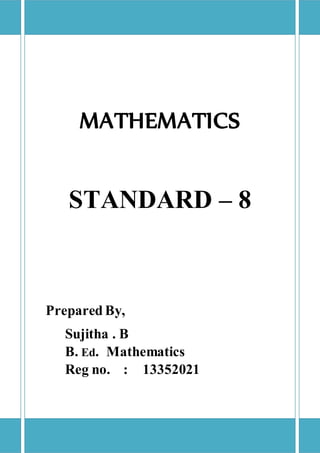 MATHEMATICS 
STANDARD – 8 
Prepared By, 
Sujitha . B 
B. Ed. Mathematics 
Reg no. : 13352021 
 