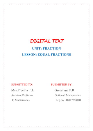 DIGITAL TEXT
UNIT: FRACTION
LESSON: EQUAL FRACTIONS
SUBMITTED TO: SUBMITTED BY:
Mrs.Preetha T.L Greeshma P.R
Assistant Professor Optional: Mathematics
In Mathematics Reg.no: 18017359001
 