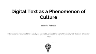 Digital Text as a Phenomenon of
Culture
Teodora Petkova
International Forum of the Faculty of Slavic Studies at the Sofia University "St. Kliment Ohridski"
2019
 