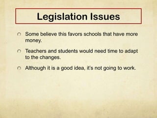 Legislation Issues
Some believe this favors schools that have more
money.
Teachers and students would need time to adapt
to the changes.
Although it is a good idea, it’s not going to work.
 