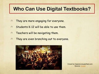 Who Can Use Digital Textbooks?
They are more engaging for everyone.
Students K-12 will be able to use them.
Teachers will be navigating them.
They are even branching out to everyone.
Crowd by hipposrunsuperfast.com
Source: Crowd
 