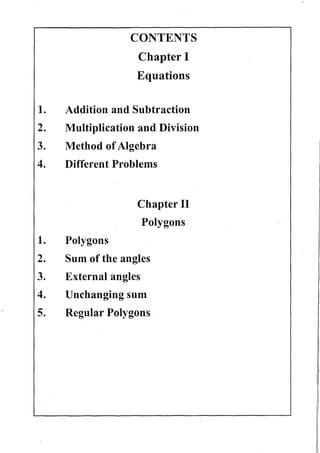 CONTENTS
Chapter I
Equations
1. Addition and Subtraction
2. Multiplication and Division
3. Method ofAlgebra
4. Different Problems
1. Polygons
Chapter II
Polygons
2. Sum of the angles
3. External angles
4. Unchanging sum
5. Regular Polygons
 