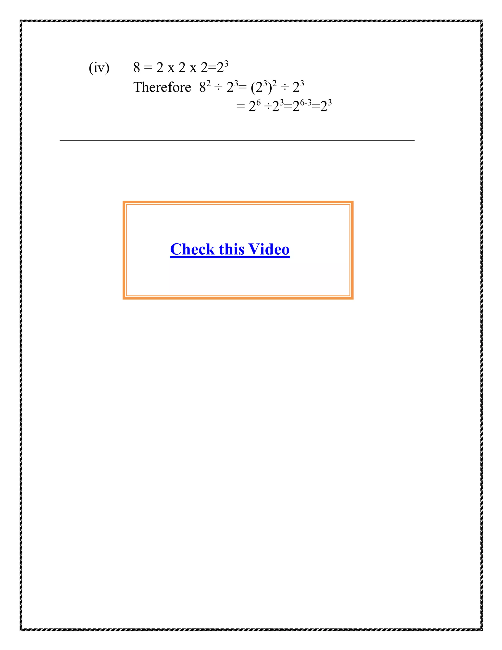 (iv) 8 = 2 x 2 x 2=23 
Therefore 82 ÷ 23= (23)2 ÷ 23 
= 26 ÷23=26-3=23 
Check this Video 
 