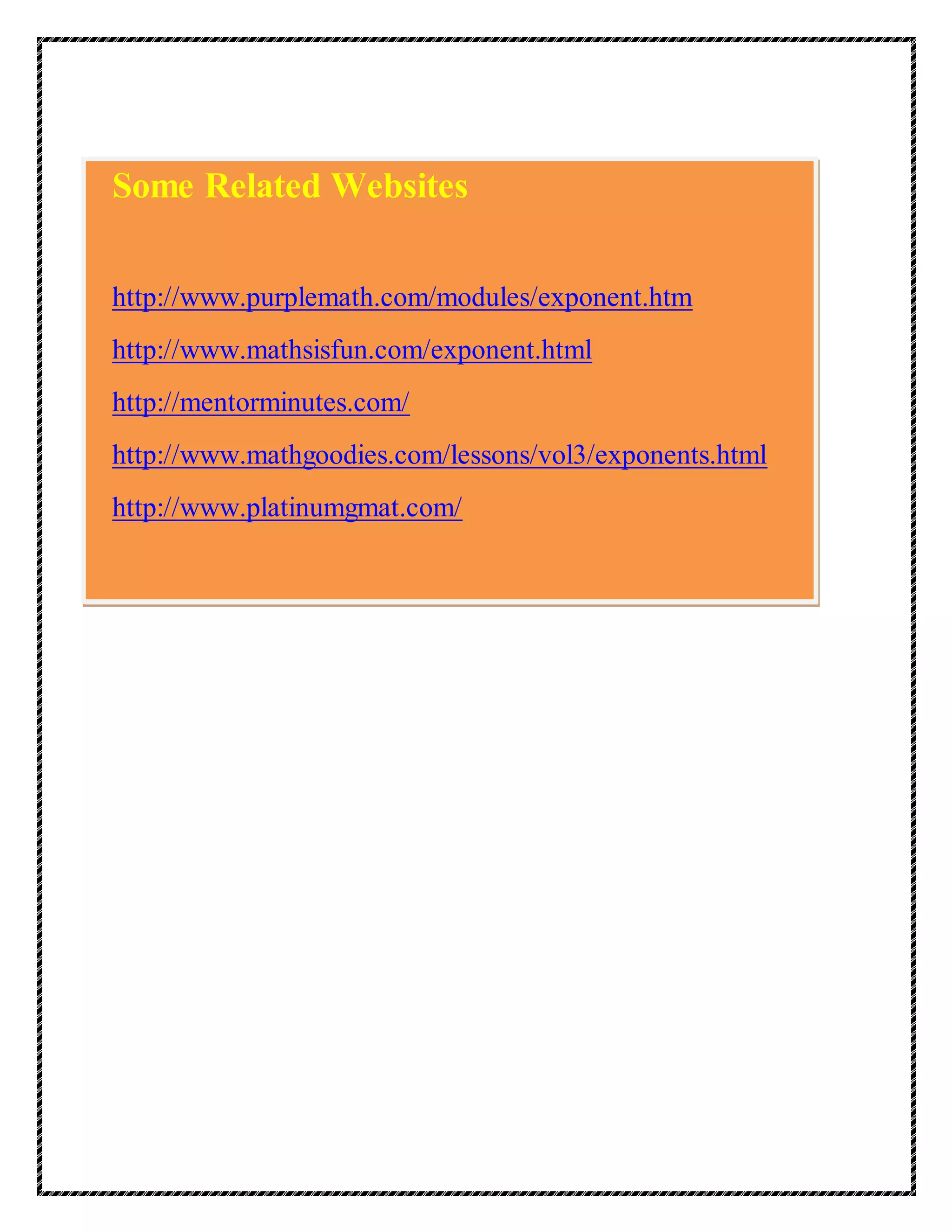 Some Related Websites 
http://www.purplemath.com/modules/exponent.htm 
http://www.mathsisfun.com/exponent.html 
http://mentorminutes.com/ 
http://www.mathgoodies.com/lessons/vol3/exponents.html 
http://www.platinumgmat.com/ 
