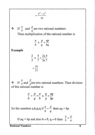 xy
.:. If ~ and : are two rational numbers.
Then multiplication ofthe rational number is
Example
a p ap
- x-=-
b q bq
2 5 2x5
- x -=--
3 7 3x7
10
=
21
a p
.:. If band qare two rational numbers. Then division
ofthis rational number is
a p a q aq
- +-=- x-=-
b q b p bp
for the numbers a,b,p,q if a = p then aq = bp
b q
f!:...=p
If aq = bp and also b "* 0, q "* °then b q
Rational Numbers 8
 