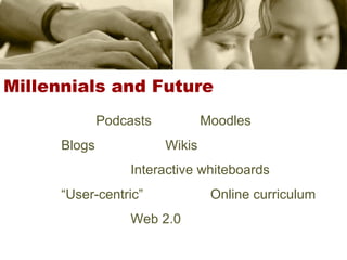 Millennials  and Future Podcasts Moodles Blogs Wikis Interactive whiteboards “ User-centric”   Online curriculum Web 2.0 
