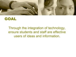 GOAL Through the integration of technology, ensure students and staff are effective users of ideas and information. 