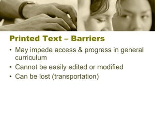 Printed Text – Barriers May impede access & progress in general curriculum Cannot be easily edited or modified Can be lost (transportation) 