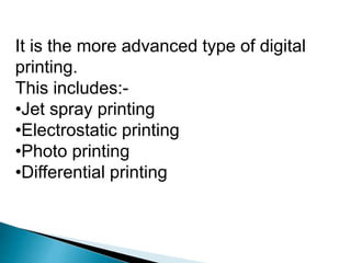 It is the more advanced type of digital
printing.
This includes:-
•Jet spray printing
•Electrostatic printing
•Photo printing
•Differential printing
 