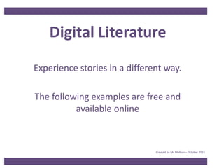 Digital Literature
Experience stories in a different way.
The following examples are free and
available online
Created by Ms Malbon – October 2015
 