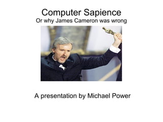 Computer Sapience
Or why James Cameron was wrong
A presentation by Michael Power
 
