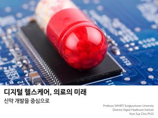 Professor, SAHIST, Sungkyunkwan University
Director, Digital Healthcare Institute
Yoon Sup Choi, Ph.D.
디지털 헬스케어, 의료의 미래

신약 개발을 중심으로
 