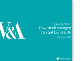 Thinking small:
How small changes
can get big results
4 November 2015
@katiprice
 