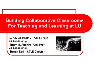 Building Collaborative Classrooms
For Teaching and Learning at LU
•L. Kay Abernathy – Assoc Prof
Ed Leadership
•Sheryl R. Abshire- Asst Prof
Ed Leadership
•Steven Zani – CTLE Director
 