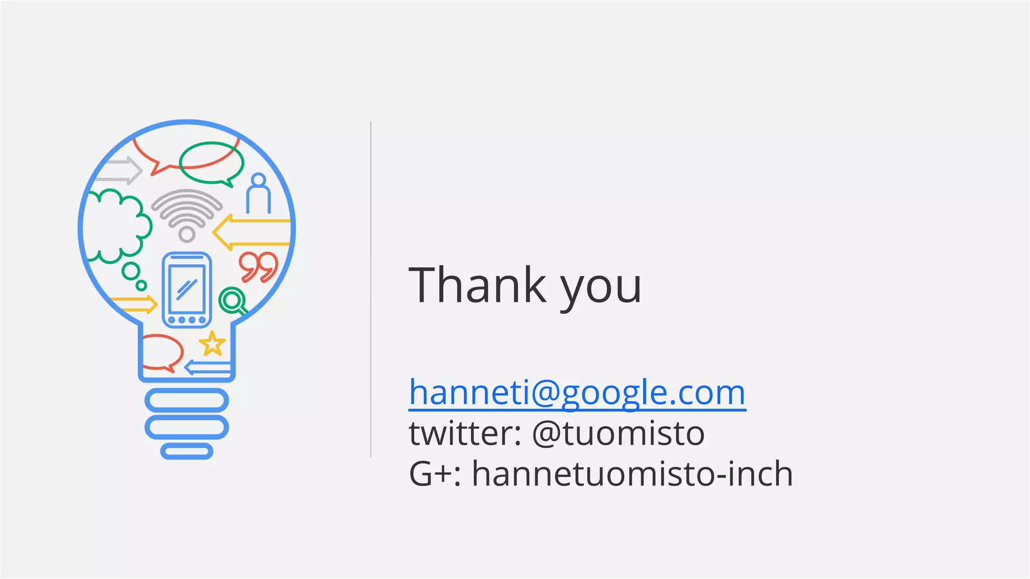 Google Confidential and Proprietary 
Thank you 
hanneti@google.com 
twitter: @tuomisto 
G+: hannetuomisto-inch 
