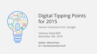 Digital Tipping Points 
for 2015 
Hanne Tuomisto-Inch, Google 
Google Confidential and Proprietary 
Industry Head B2B 
November 5th, 2014 
twitter: @tuomisto 
G+: hannetuomisto-inch 
 