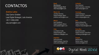 Brasil                          Colômbia

CONTACTOS                                Mila Marques
                                         Digital Strategist, Brasil
                                         mila.marques@bm.com
                                                                         Silvia Restrepo
                                                                         Digital Champion, Colombia
                                                                         silvia.restrepo@bm.com

América Latina                           Miami, U.S.                     Venezuela
                                         Jonathan Sanchez                Leonor Rodriguez
Cely Carmo Giraldes                      Digital Strategist, Miami       Digital Champion, Venezuela
Lead Digital Strategist, Latin America   jonathan.sanchez@bm.com         leonor.rodriguez@bm.com

+55 11 3094-2256                         Mexico                          Peru
cely.carmo@bm.com                        Itzel Castellanos               Marjorie Mclauchlan
                                         Digital Strategist, México      Digital Champion, Peru
                                         itzel.castellanos@bm.com        marjorie.mclauchlan@bm.com

                                         Chile                           Porto Rico
                                         Luis Alberto Ovalle             Michelle Gonzalez
                                         Digital Strategist, Chile       Digital Champion, Porto Rico
                                         luisalberto.ovalle@bm.com       michelle.gonzalez@bm.com

                                         Argentina                       Uruguai
                                         Sonia Andrusiak                 Mariana Piriz
                                         Digital Strategist, Argentina   Market Leader, Uruguai
                                         sonia.andrusiak@bm.com          mariana.piriz@bm.com
 