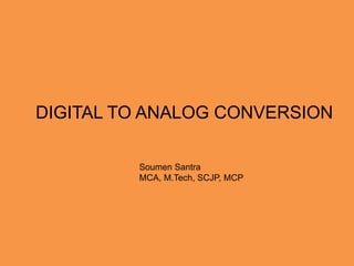 DIGITAL TO ANALOG CONVERSION
Soumen Santra
MCA, M.Tech, SCJP, MCP
 