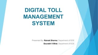 DIGITAL TOLL
MANAGEMENT
SYSTEM
Presented By- Rainak Sharma, Department of ECE
Sourabh V Bhat, Department of ECE
 