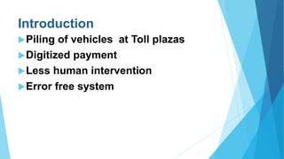 Introduction
Piling of vehicles at Toll plazas
Digitized payment
Less human intervention
Error free system
 