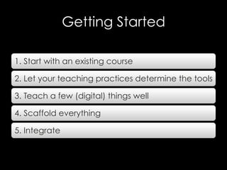 Getting Started
1. Start with an existing course
2. Let your teaching practices determine the tools
3. Teach a few (digita...