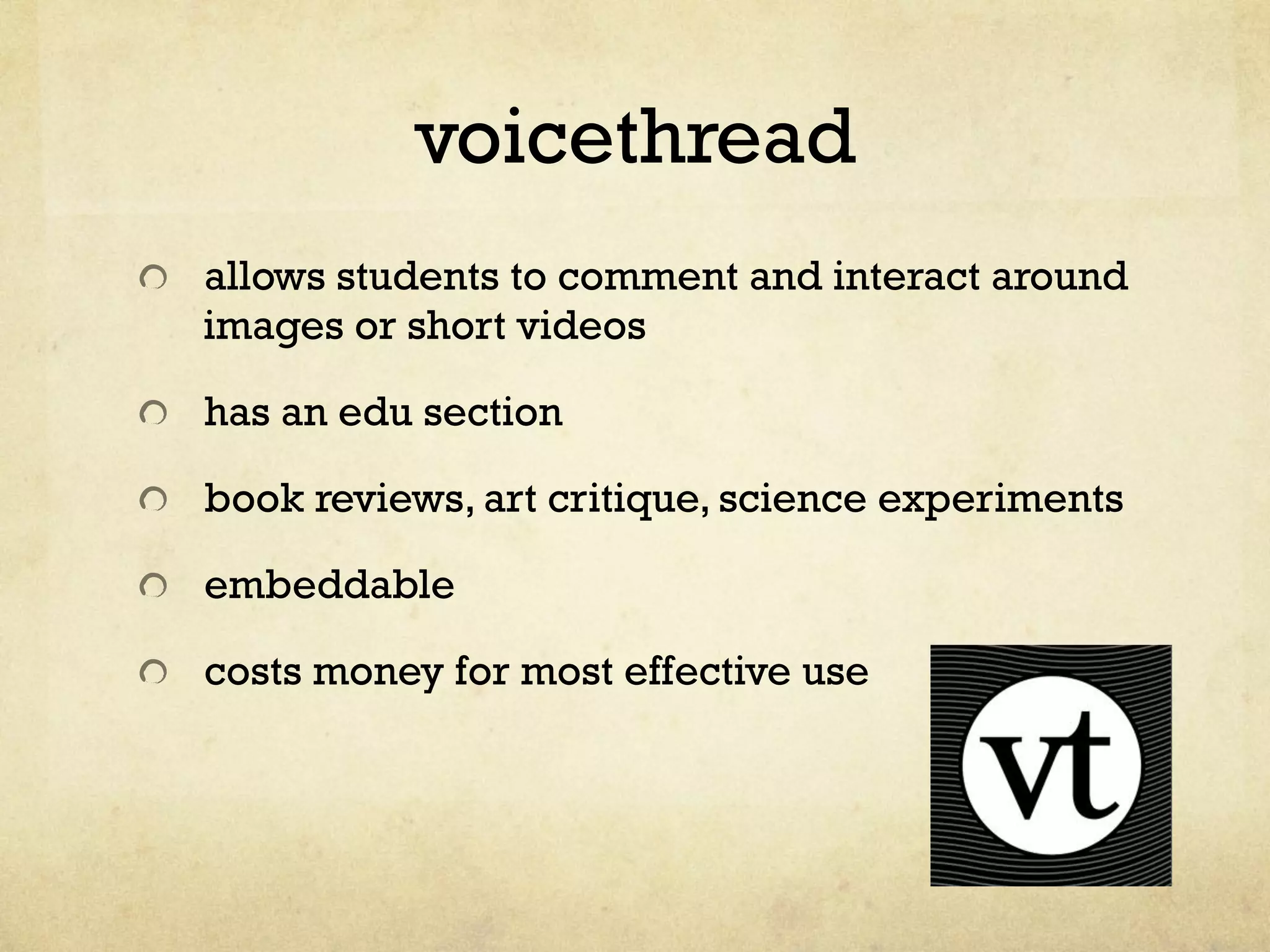 voicethread
"   allows students to comment and interact around
images or short videos
"   has an edu section
"   book reviews, art critique, science experiments
"   embeddable
"   costs money for most effective use
 