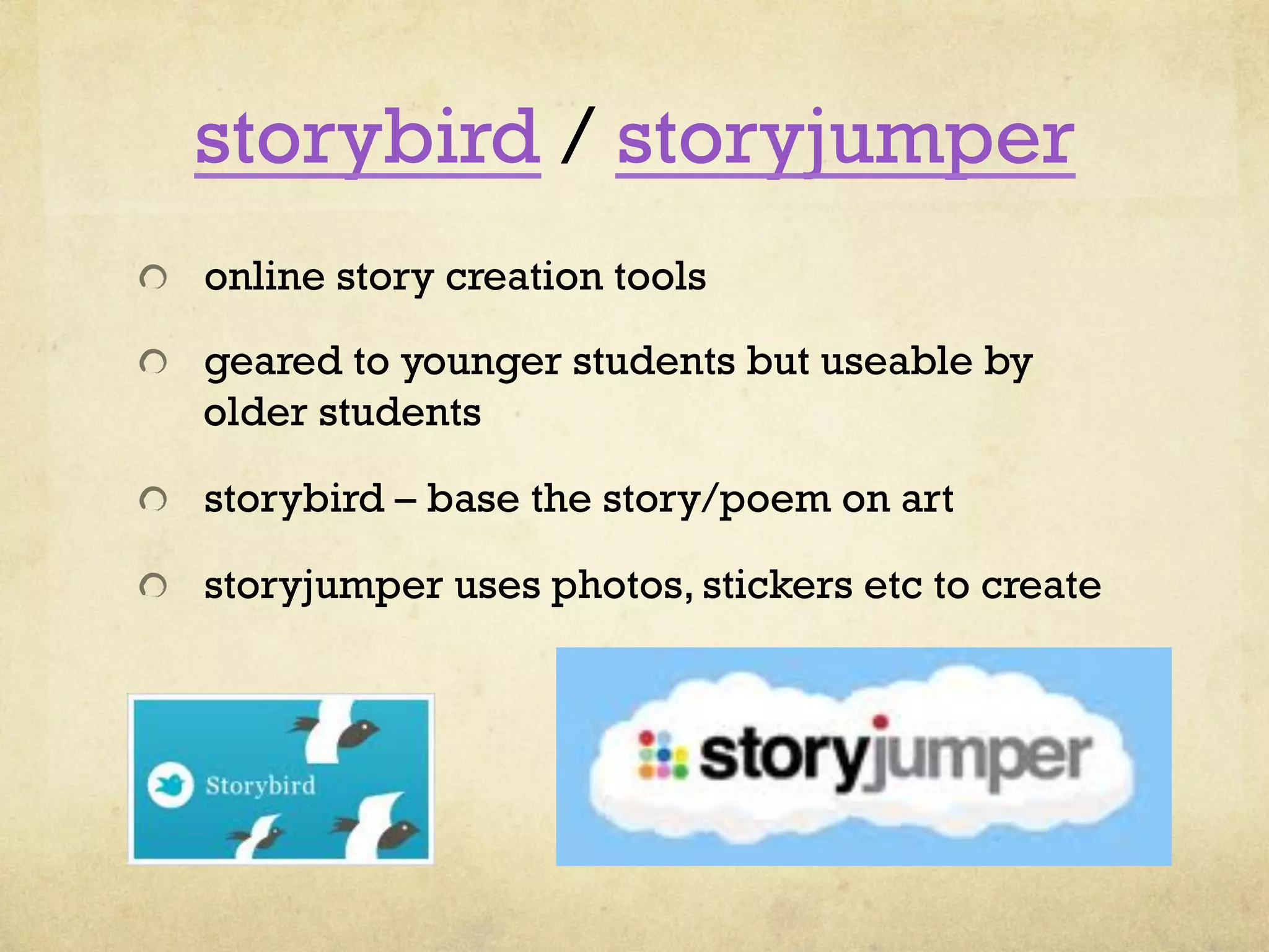 storybird / storyjumper
"   online story creation tools
"   geared to younger students but useable by
older students
" storybird – base the story/poem on art
" storyjumper uses photos, stickers etc to create
 