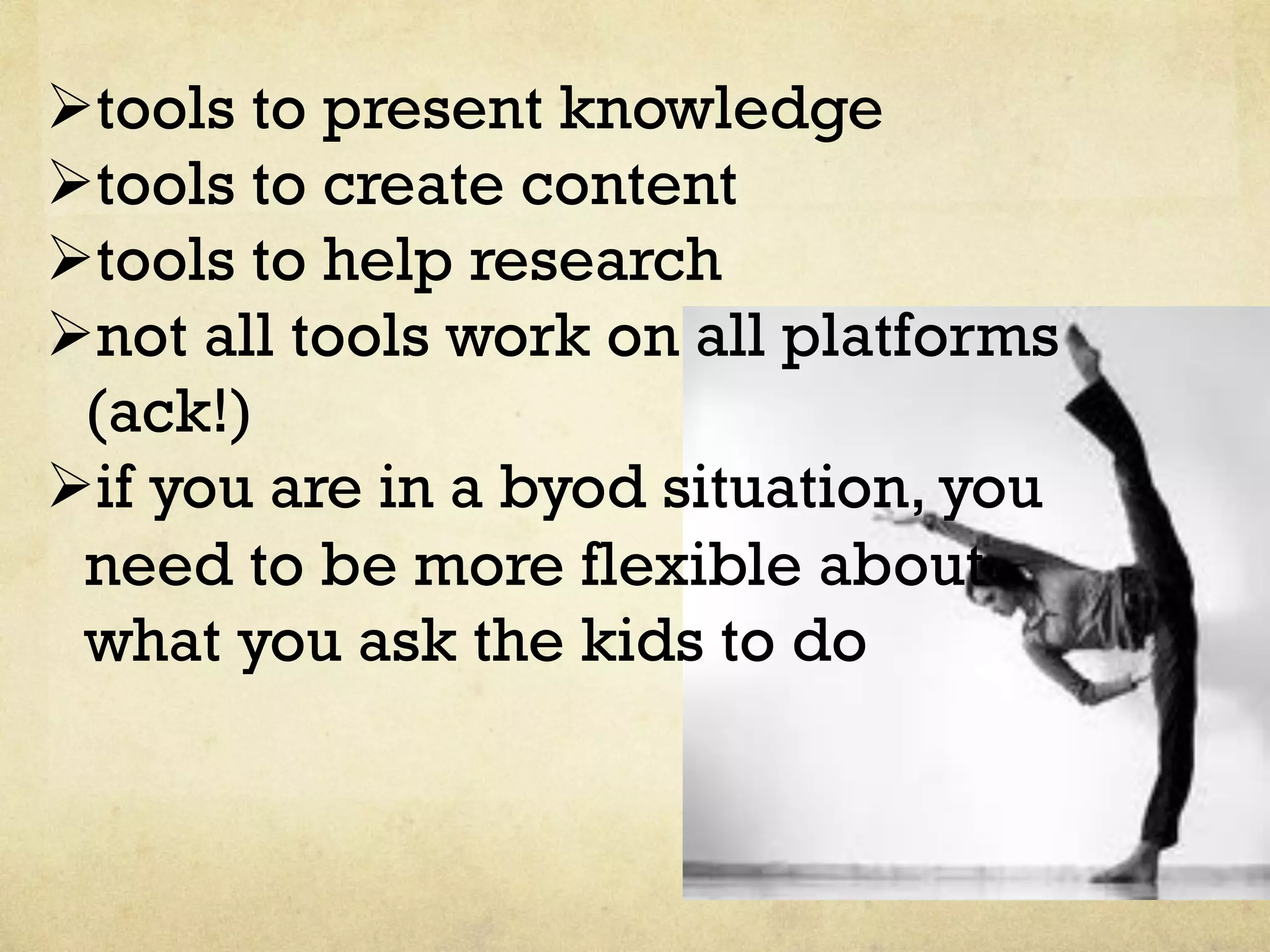 Ø tools to present knowledge
Ø tools to create content
Ø tools to help research
Ø not all tools work on all platforms
(ack!)
Ø if you are in a byod situation, you
need to be more flexible about
what you ask the kids to do
 