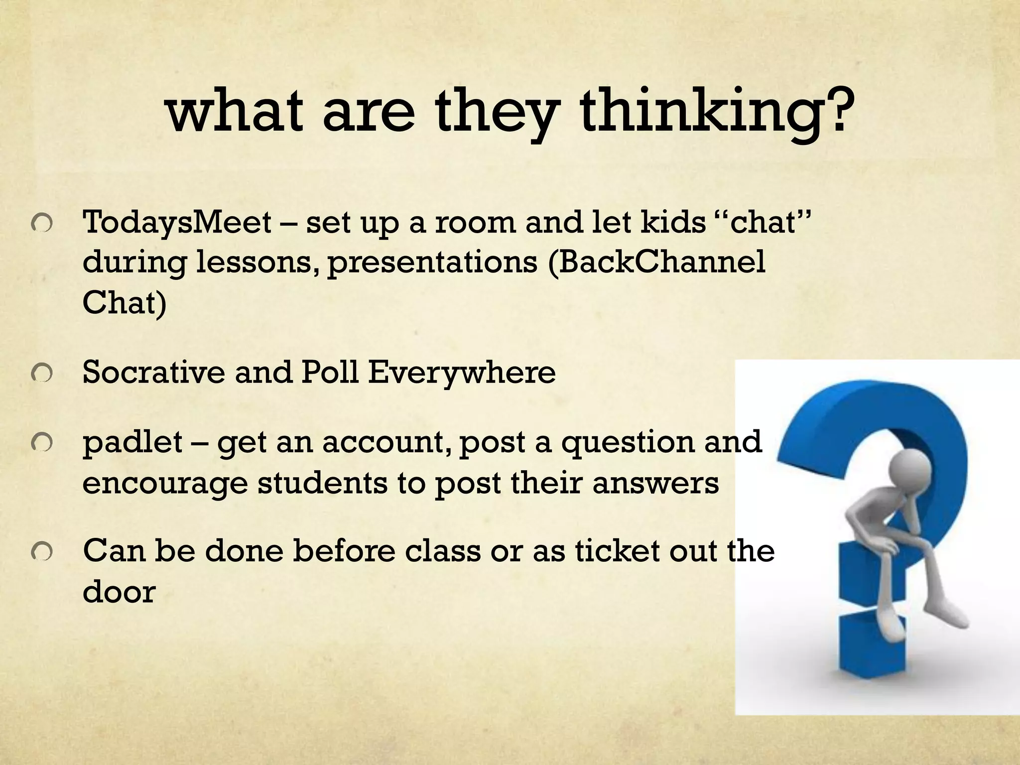 what are they thinking?
" TodaysMeet – set up a room and let kids “chat”
during lessons, presentations (BackChannel
Chat)
" Socrative and Poll Everywhere
" padlet – get an account, post a question and
encourage students to post their answers
"   Can be done before class or as ticket out the
door
 