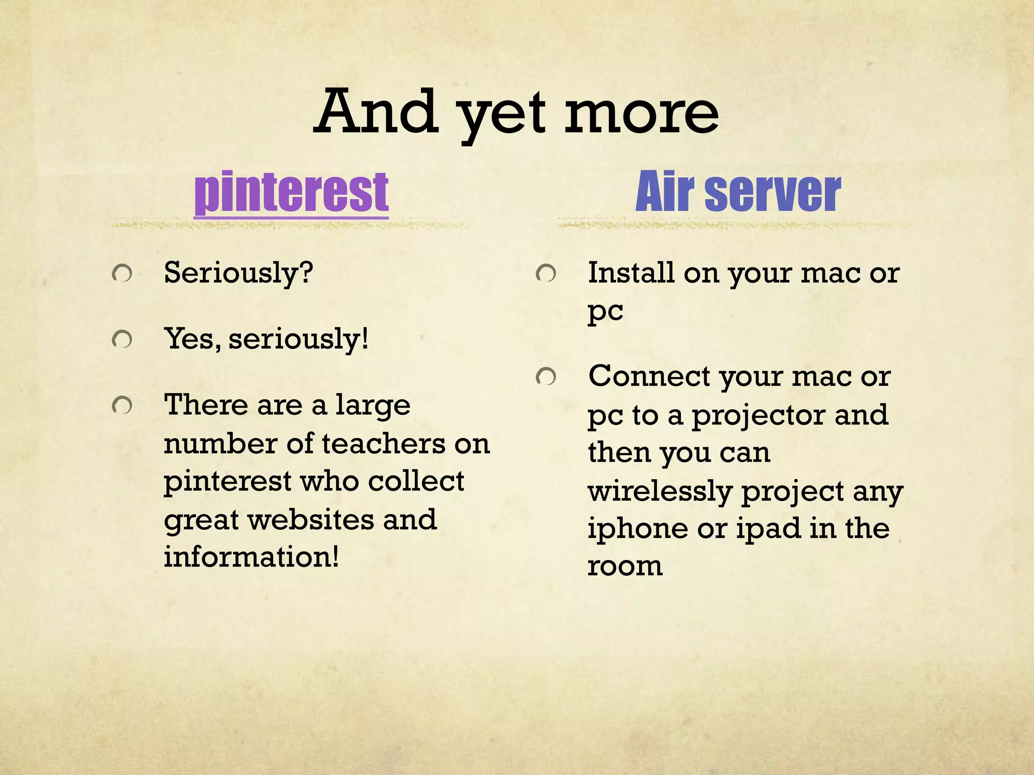 And yet more
pinterest
"   Seriously?
"   Yes, seriously!
"   There are a large
number of teachers on
pinterest who collect
great websites and
information!
Air server
"   Install on your mac or
pc
"   Connect your mac or
pc to a projector and
then you can
wirelessly project any
iphone or ipad in the
room
 