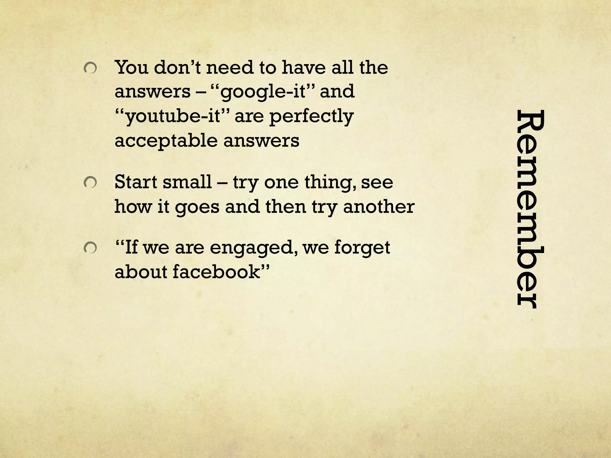 Remember
"   You don’t need to have all the
answers – “google-it” and
“youtube-it” are perfectly
acceptable answers
"   Start small – try one thing, see
how it goes and then try another
"   “If we are engaged, we forget
about facebook”
 