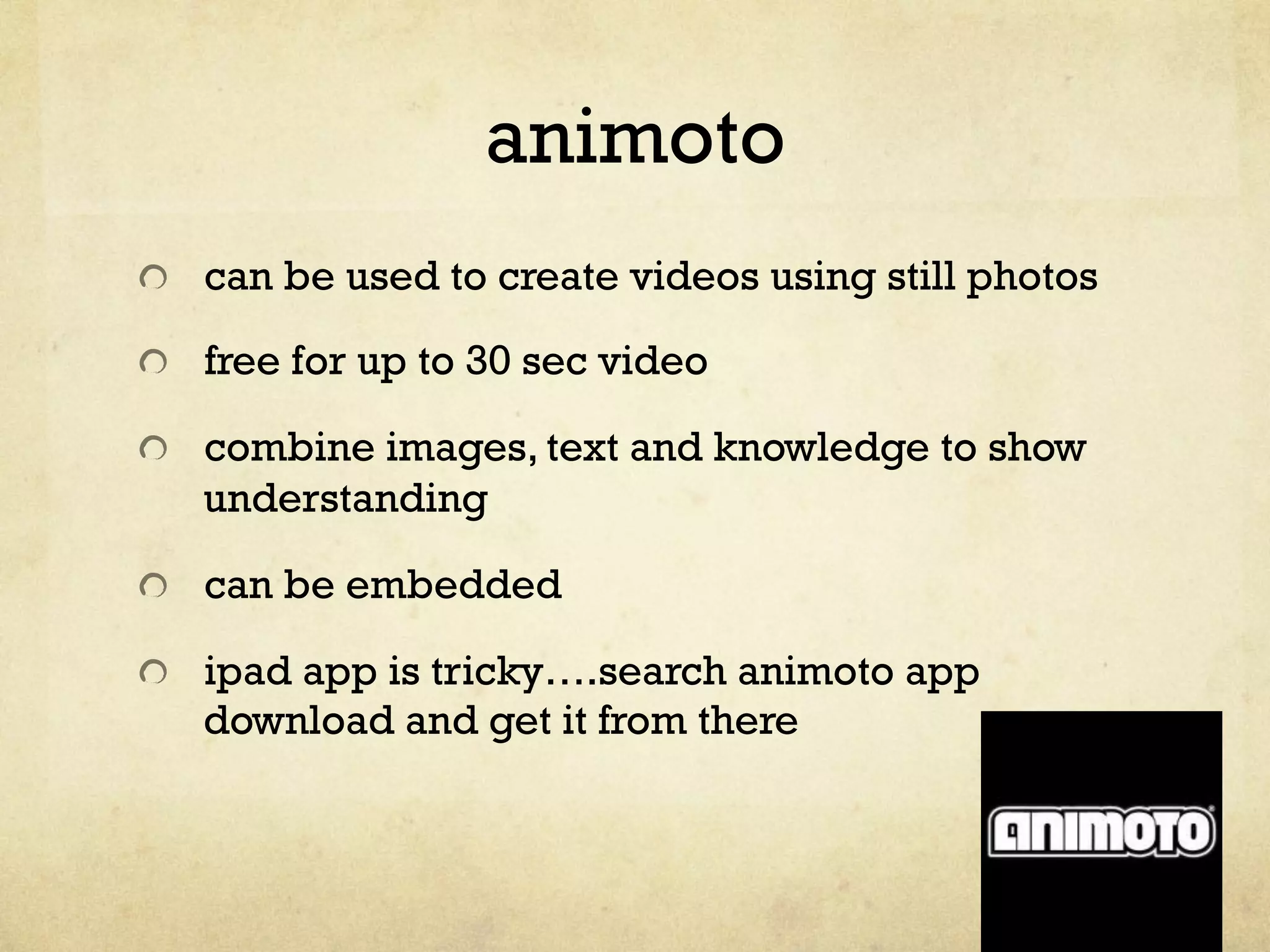 animoto
"   can be used to create videos using still photos
"   free for up to 30 sec video
"   combine images, text and knowledge to show
understanding
"   can be embedded
" ipad app is tricky….search animoto app
download and get it from there
 