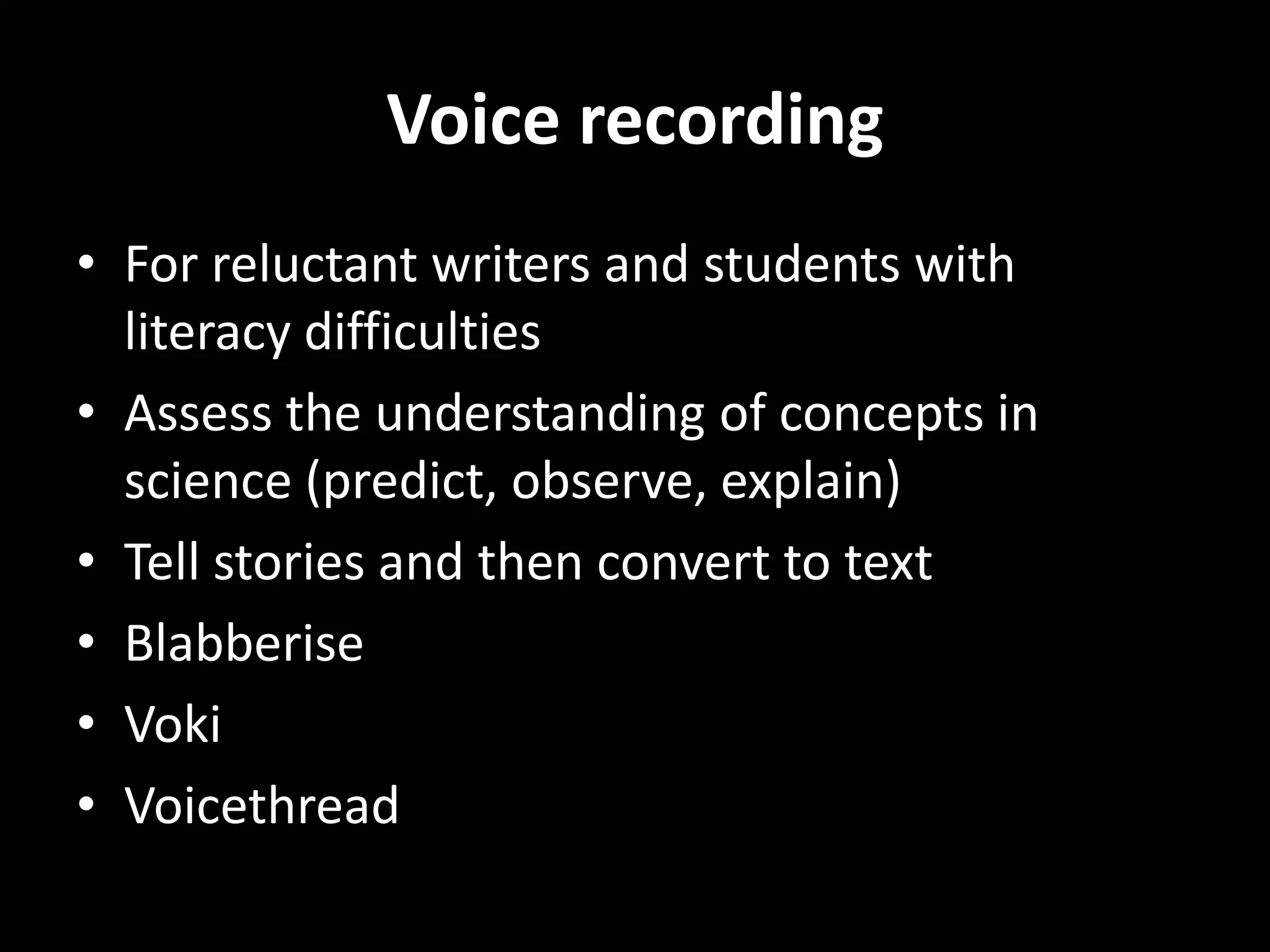 Voice recording
• For reluctant writers and students with
literacy difficulties
• Assess the understanding of concepts in
science (predict, observe, explain)
• Tell stories and then convert to text
• Blabberise
• Voki
• Voicethread

 
