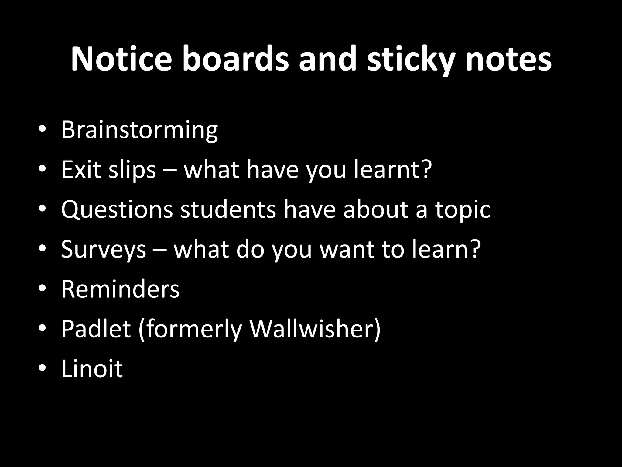Notice boards and sticky notes
•
•
•
•
•
•
•

Brainstorming
Exit slips – what have you learnt?
Questions students have about a topic
Surveys – what do you want to learn?
Reminders
Padlet (formerly Wallwisher)
Linoit

 