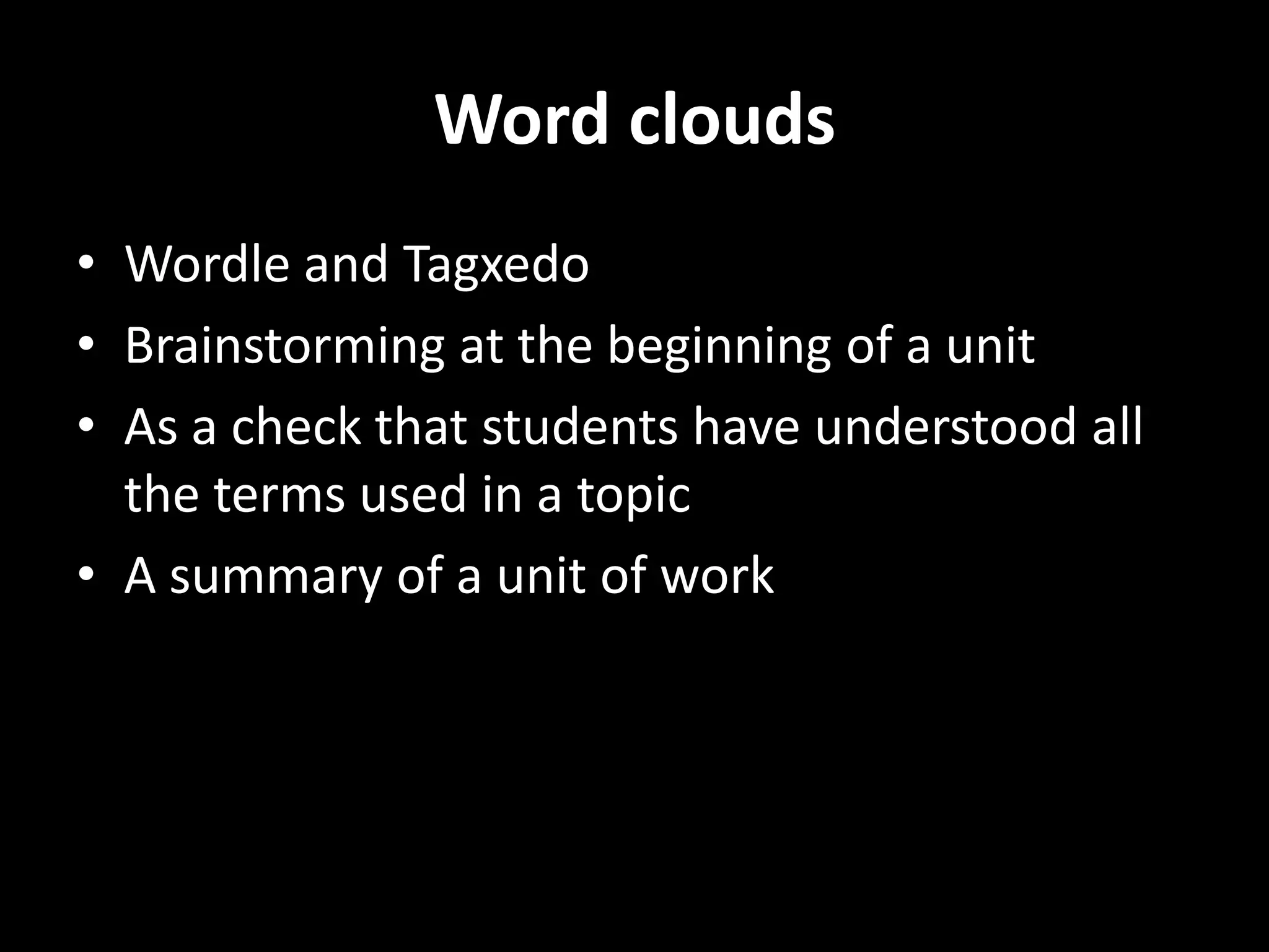 Word clouds
• Wordle and Tagxedo
• Brainstorming at the beginning of a unit
• As a check that students have understood all
the terms used in a topic
• A summary of a unit of work

 