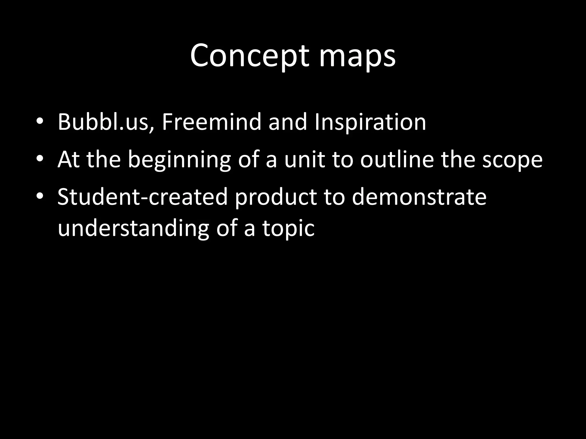 Concept maps
• Bubbl.us, Freemind and Inspiration
• At the beginning of a unit to outline the scope
• Student-created product to demonstrate
understanding of a topic

 