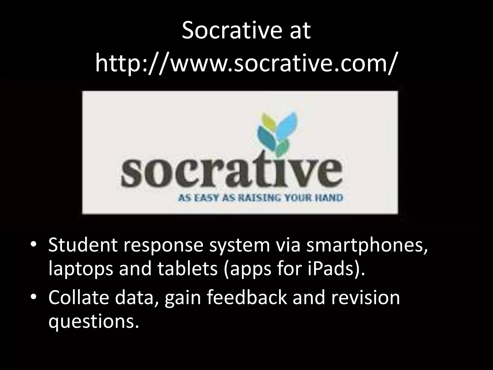 Socrative at
http://www.socrative.com/

• Student response system via smartphones,
laptops and tablets (apps for iPads).
• Collate data, gain feedback and revision
questions.

 