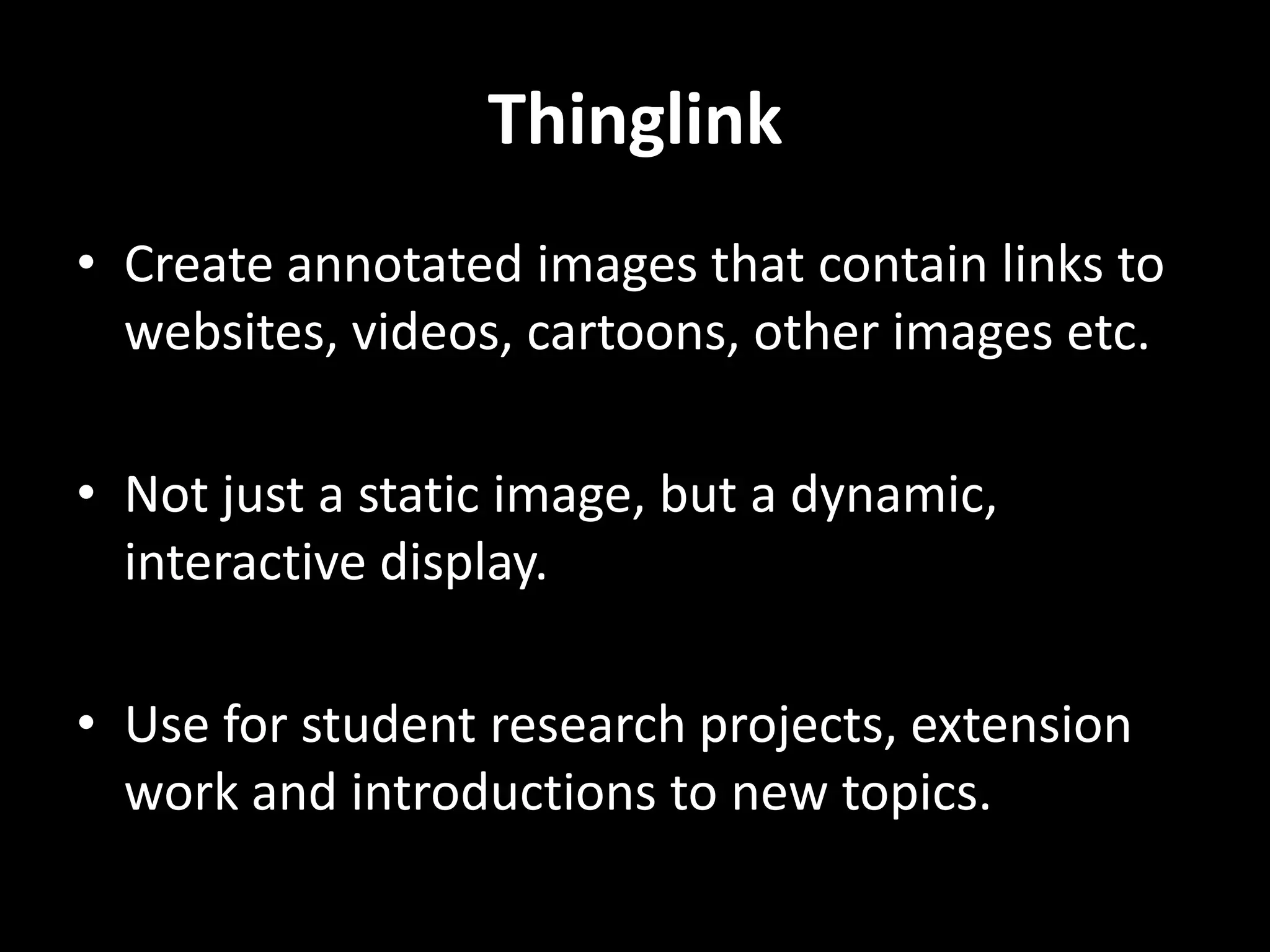 Thinglink
• Create annotated images that contain links to
websites, videos, cartoons, other images etc.
• Not just a static image, but a dynamic,
interactive display.
• Use for student research projects, extension
work and introductions to new topics.

 